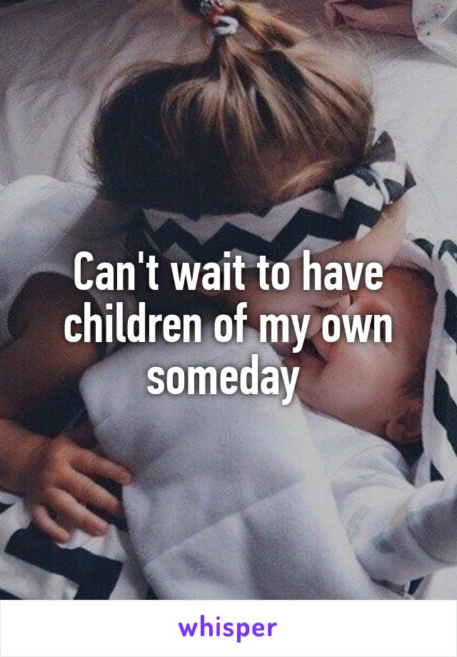 Can't wait to have children of my own someday 