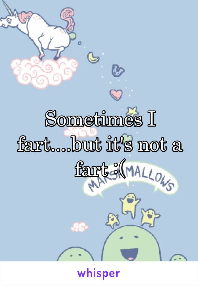 Sometimes I fart....but it's not a fart :(