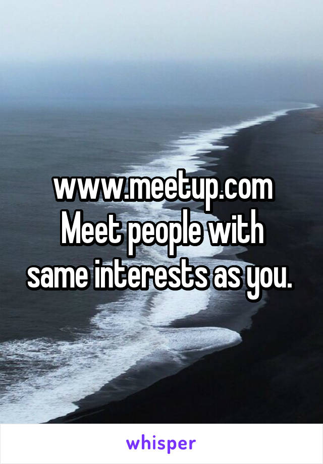 www.meetup.com
Meet people with same interests as you. 