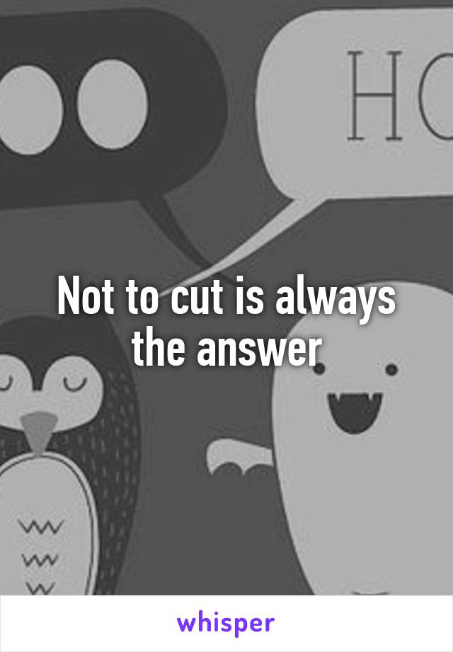 Not to cut is always the answer