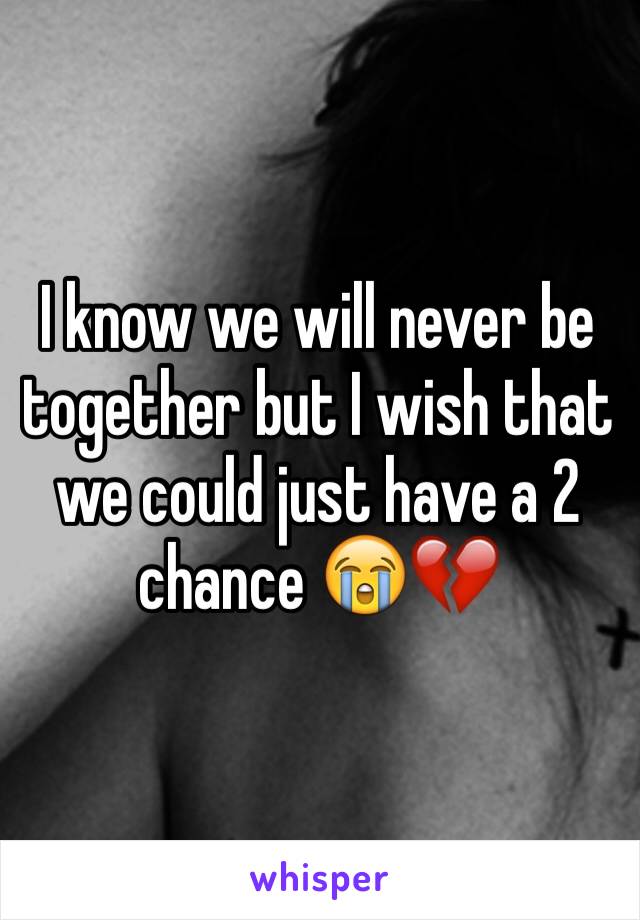 I know we will never be together but I wish that we could just have a 2 chance 😭💔