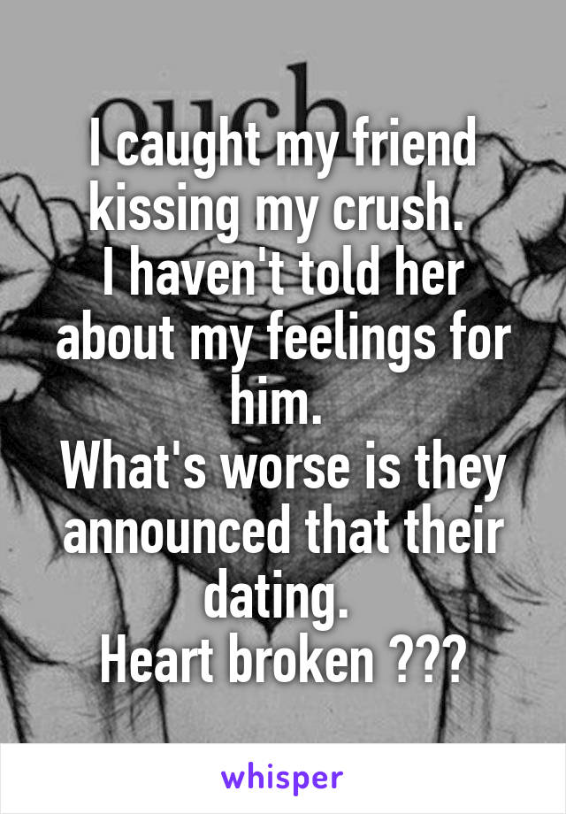 I caught my friend kissing my crush. 
I haven't told her about my feelings for him. 
What's worse is they announced that their dating. 
Heart broken 😭😭😭