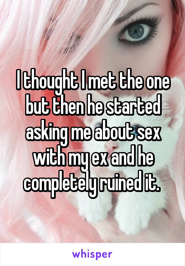 I thought I met the one but then he started asking me about sex with my ex and he completely ruined it. 