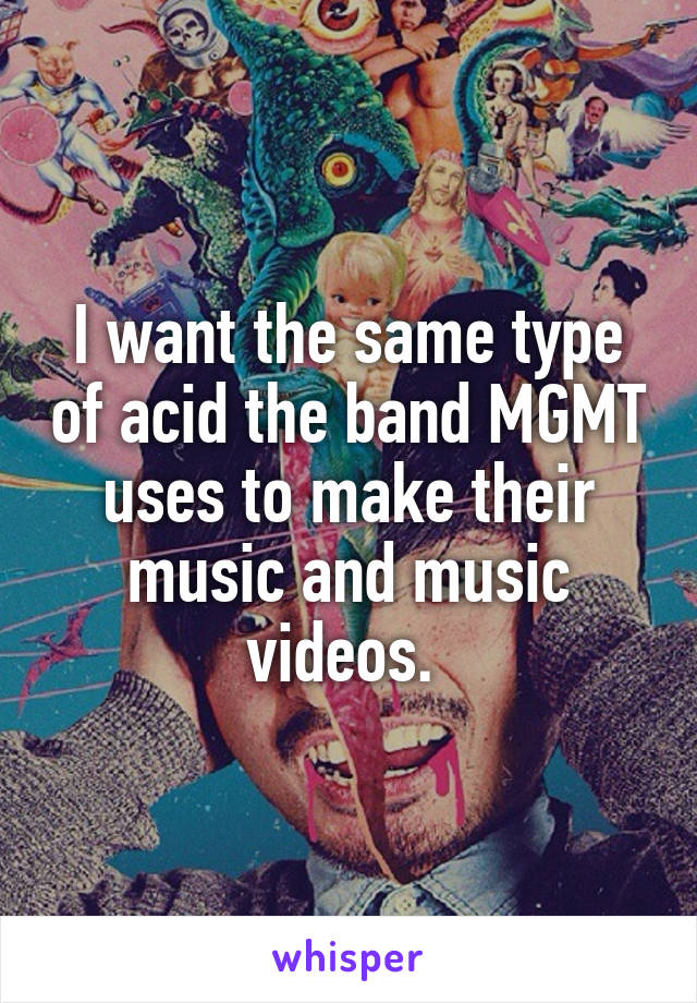 I want the same type of acid the band MGMT uses to make their music and music videos. 