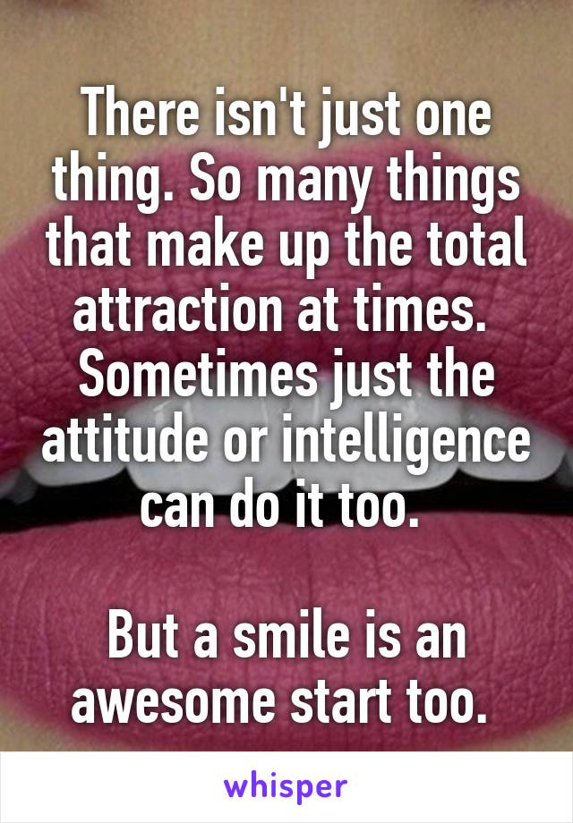 There isn't just one thing. So many things that make up the total attraction at times. 
Sometimes just the attitude or intelligence can do it too. 

But a smile is an awesome start too. 