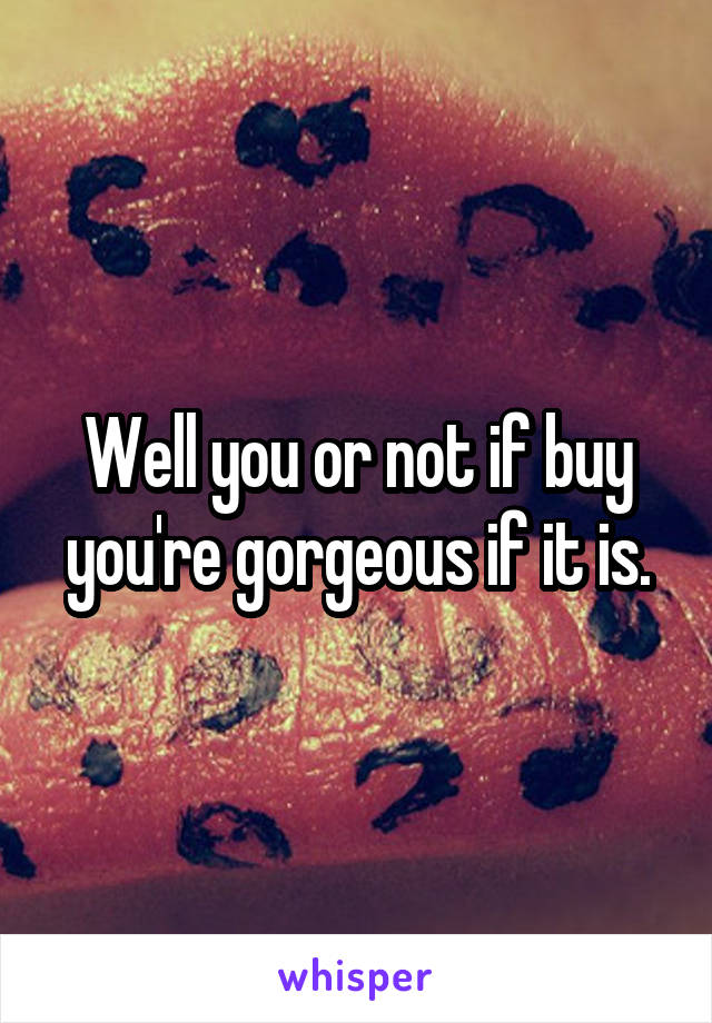 Well you or not if buy you're gorgeous if it is.