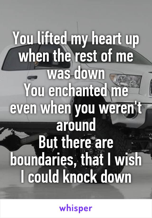 You lifted my heart up when the rest of me was down
You enchanted me even when you weren't around
But there are boundaries, that I wish I could knock down