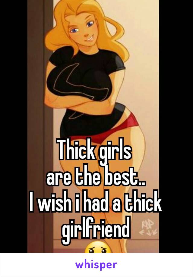 Thick girls 
are the best..
I wish i had a thick girlfriend
😟