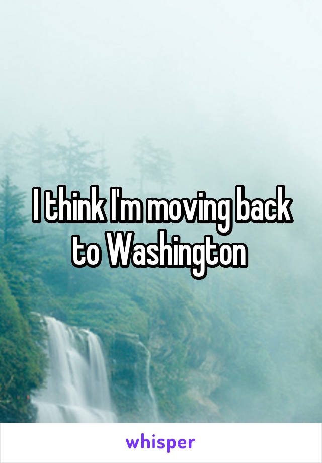 I think I'm moving back to Washington 