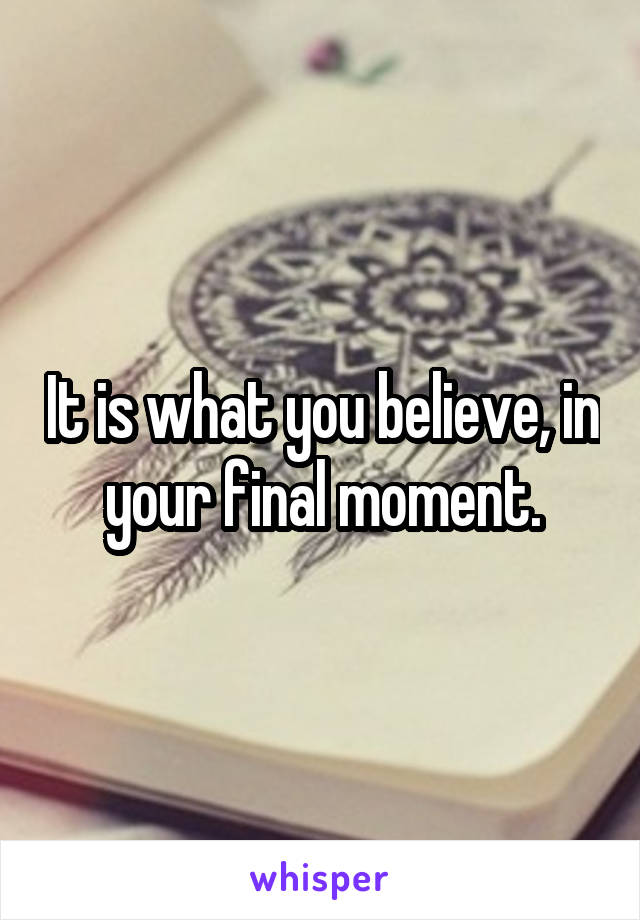 It is what you believe, in your final moment.