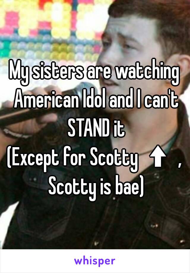 My sisters are watching American Idol and I can't STAND it
(Except for Scotty ⬆ , Scotty is bae)