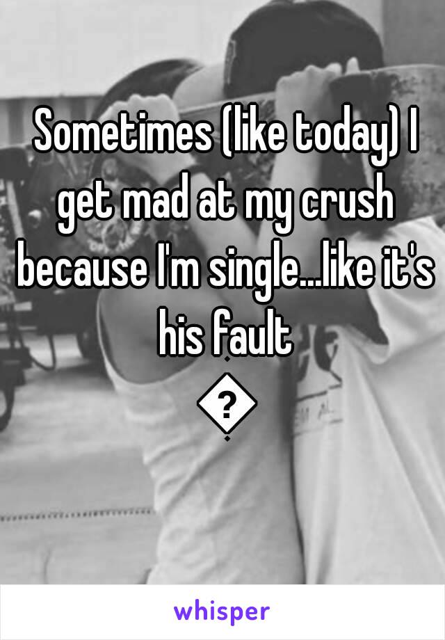  Sometimes (like today) I get mad at my crush because I'm single...like it's his fault 😳