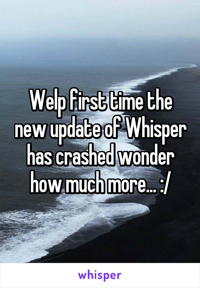 Welp first time the new update of Whisper has crashed wonder how much more... :/