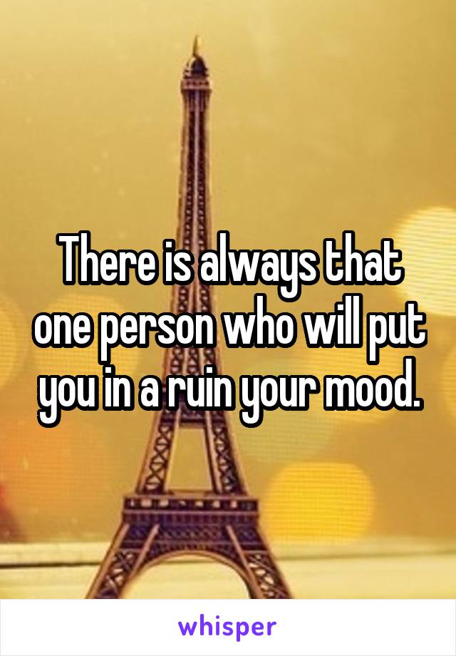 There is always that one person who will put you in a ruin your mood.