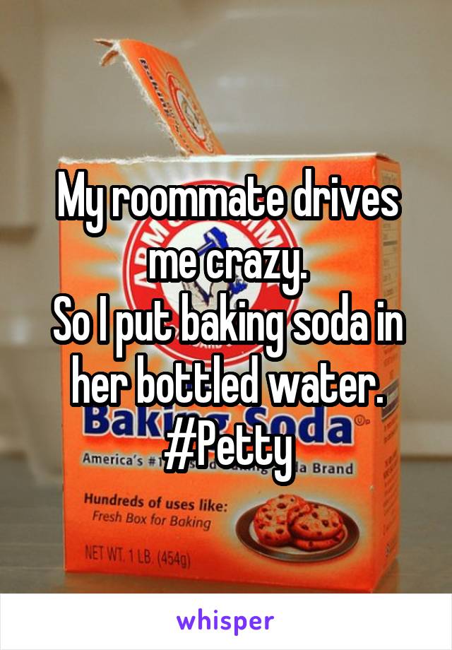 My roommate drives me crazy.
So I put baking soda in her bottled water.
#Petty