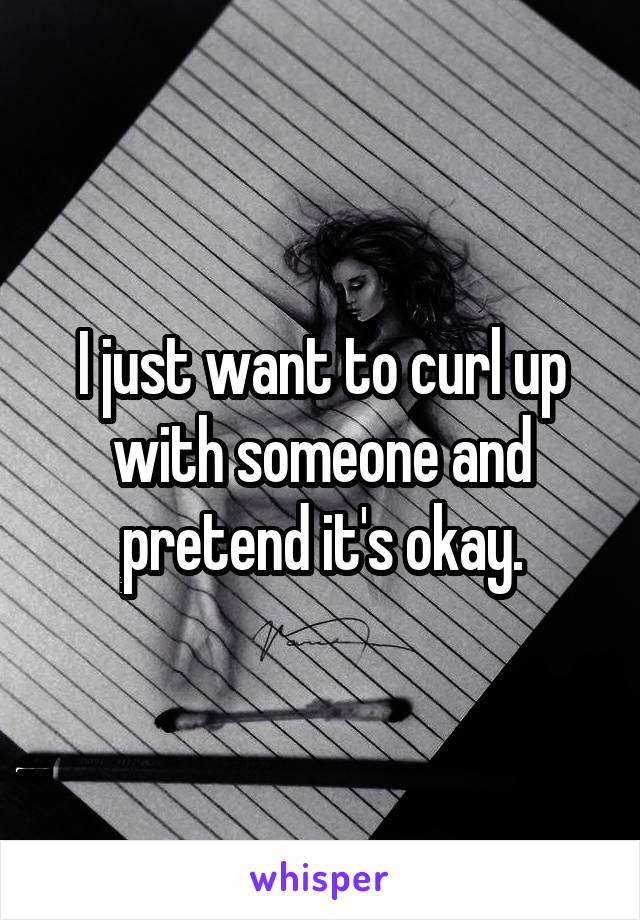 I just want to curl up with someone and pretend it's okay.