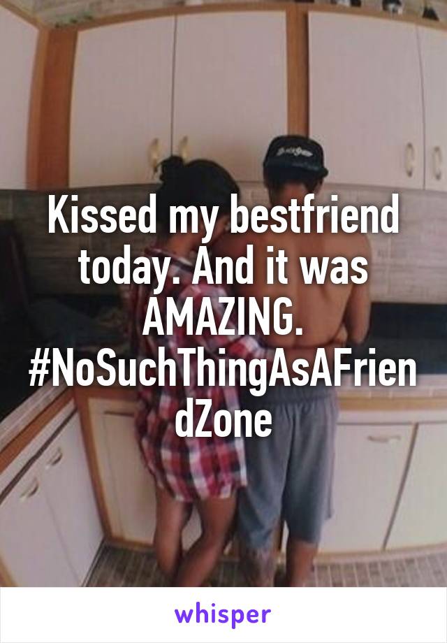 Kissed my bestfriend today. And it was AMAZING.
#NoSuchThingAsAFriendZone