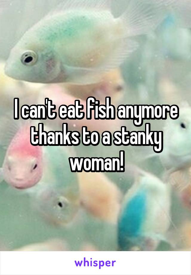 I can't eat fish anymore thanks to a stanky woman!