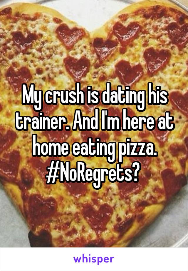 My crush is dating his trainer. And I'm here at home eating pizza. #NoRegrets? 