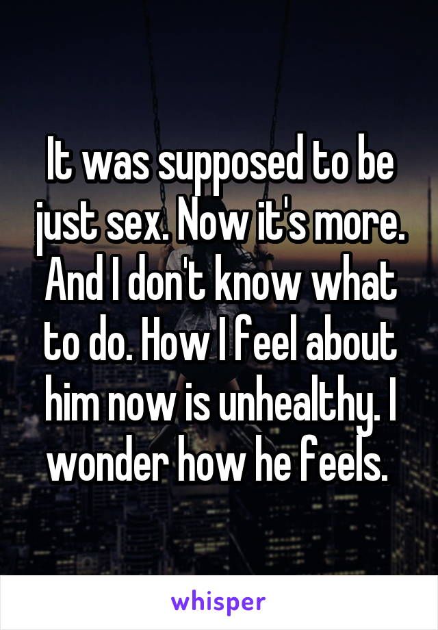 It was supposed to be just sex. Now it's more. And I don't know what to do. How I feel about him now is unhealthy. I wonder how he feels. 