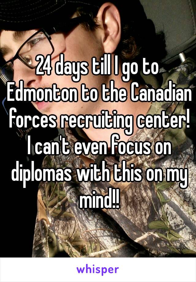 24 days till I go to Edmonton to the Canadian forces recruiting center! I can't even focus on diplomas with this on my mind!!