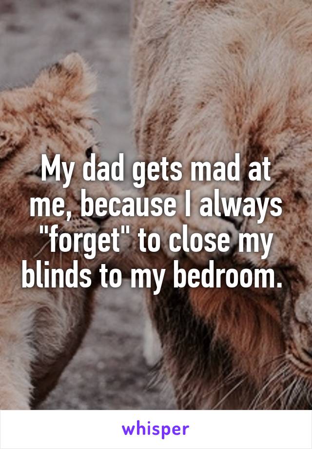 My dad gets mad at me, because I always "forget" to close my blinds to my bedroom. 