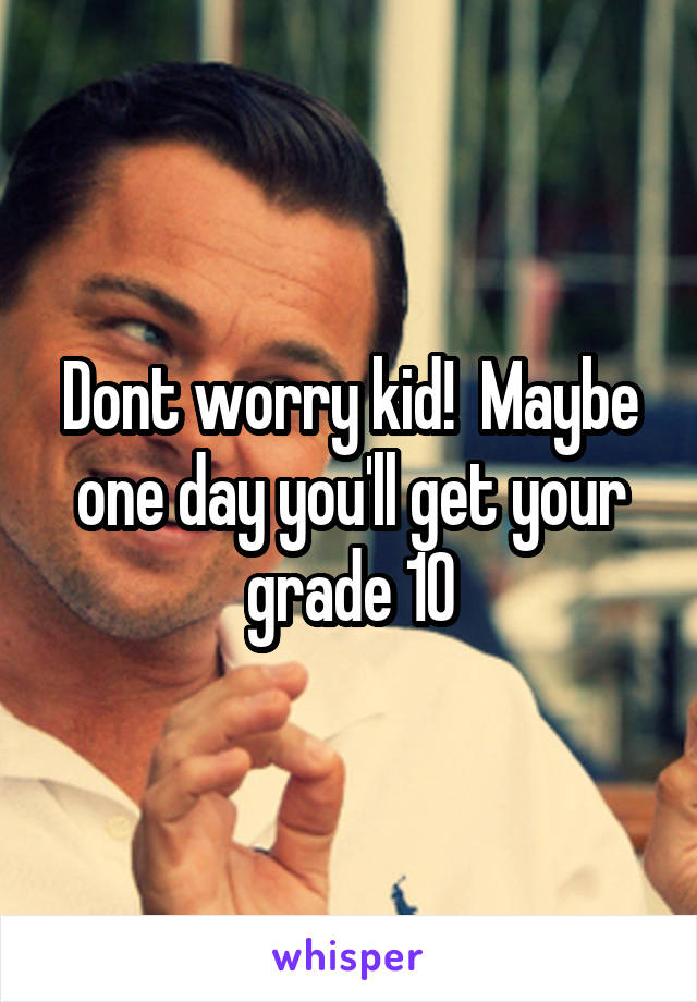 Dont worry kid!  Maybe one day you'll get your grade 10