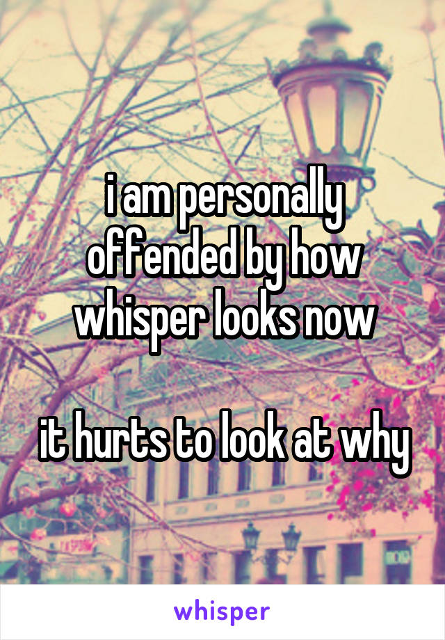 i am personally offended by how whisper looks now

it hurts to look at why