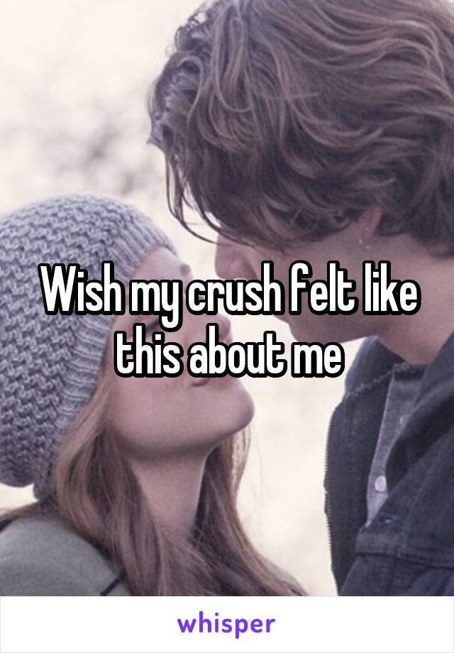 Wish my crush felt like this about me