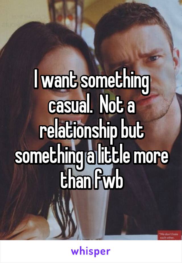 I want something casual.  Not a relationship but something a little more than fwb