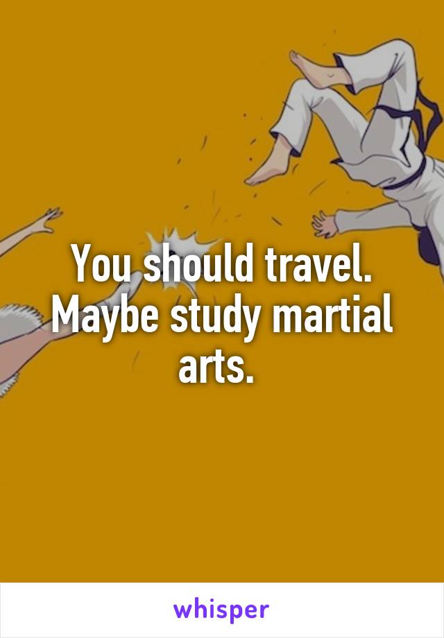 You should travel. Maybe study martial arts. 