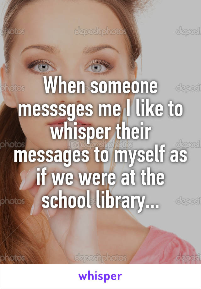 When someone messsges me I like to whisper their messages to myself as if we were at the school library...