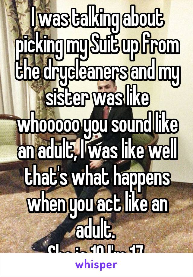 I was talking about picking my Suit up from the drycleaners and my sister was like whooooo you sound like an adult, I was like well that's what happens when you act like an adult. 
She is 19 I'm 17 