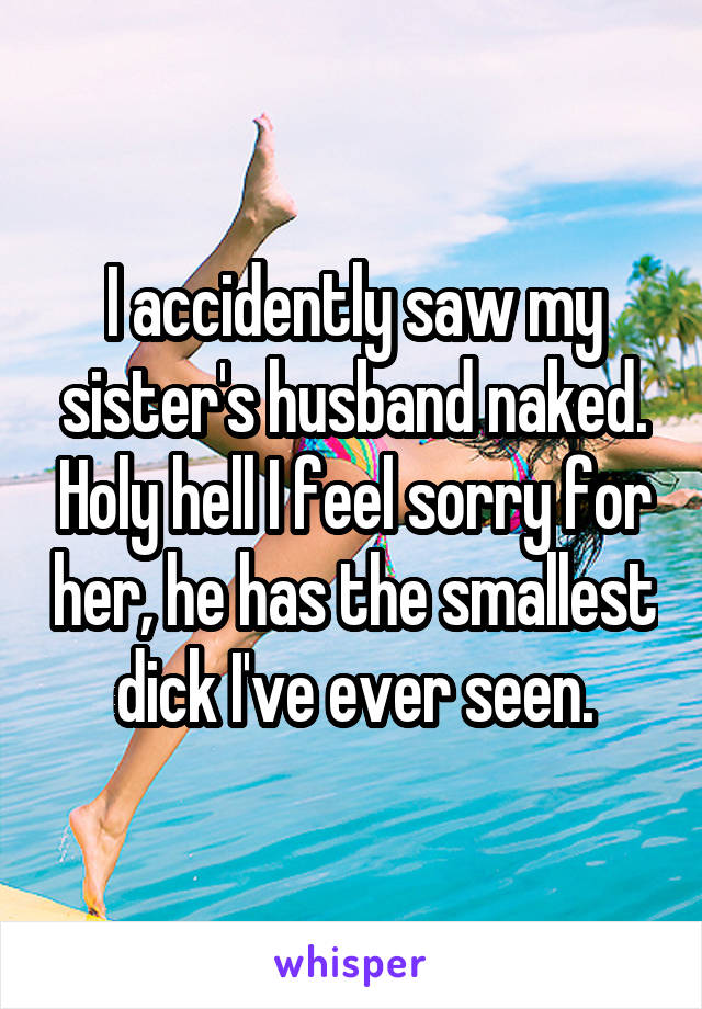 I accidently saw my sister's husband naked. Holy hell I feel sorry for her, he has the smallest dick I've ever seen.