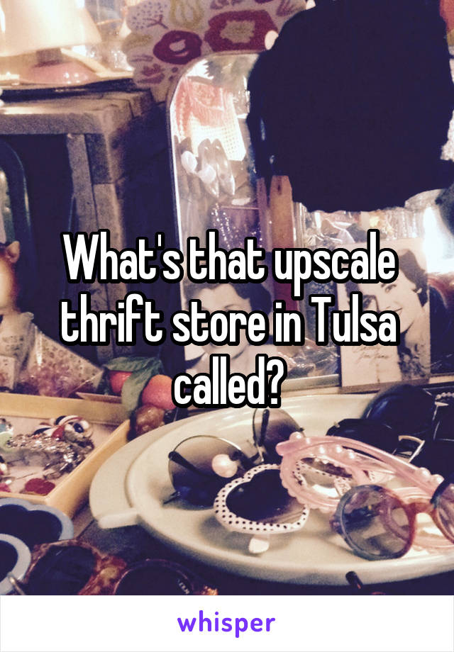 What's that upscale thrift store in Tulsa called?