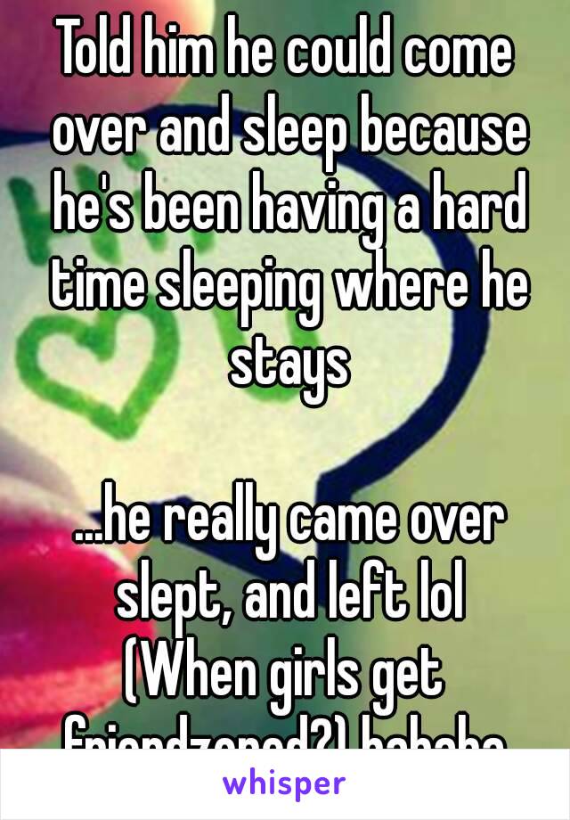 Told him he could come over and sleep because he's been having a hard time sleeping where he stays

 ...he really came over slept, and left lol
(When girls get friendzoned?) hahaha 