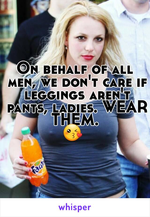 On behalf of all men, we don't care if leggings aren't pants, ladies. WEAR THEM. 
😘 