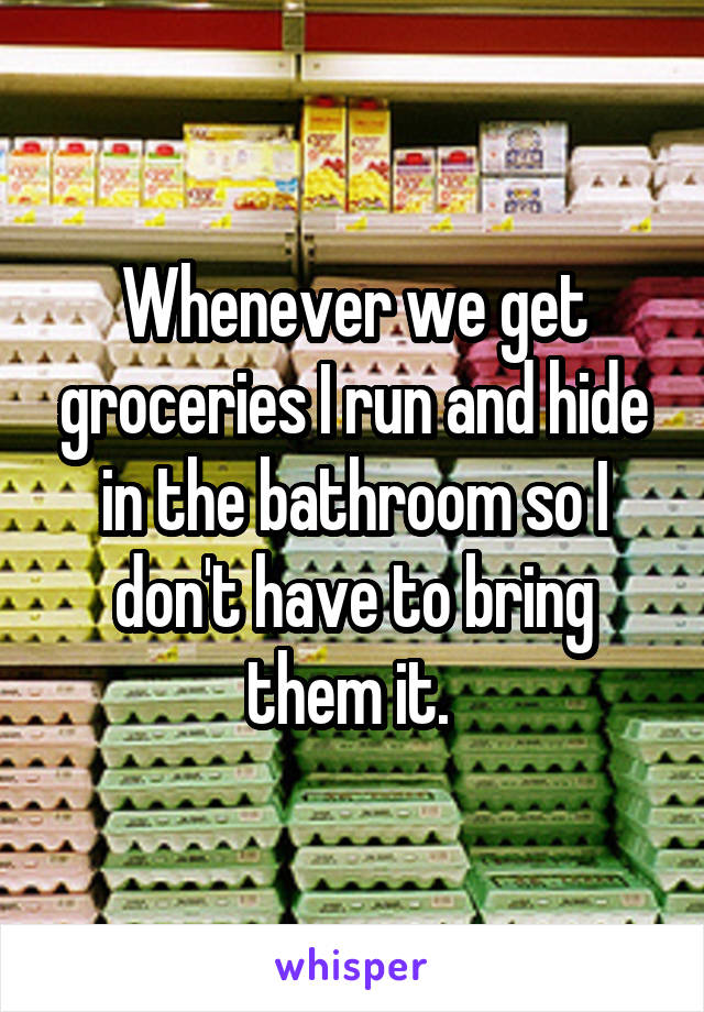 Whenever we get groceries I run and hide in the bathroom so I don't have to bring them it. 