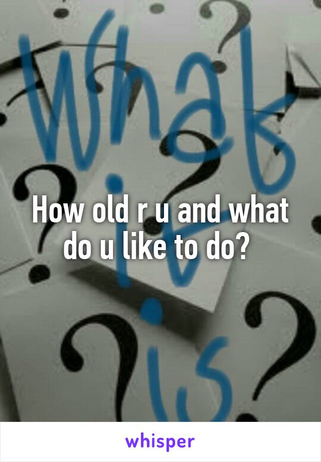 How old r u and what do u like to do? 