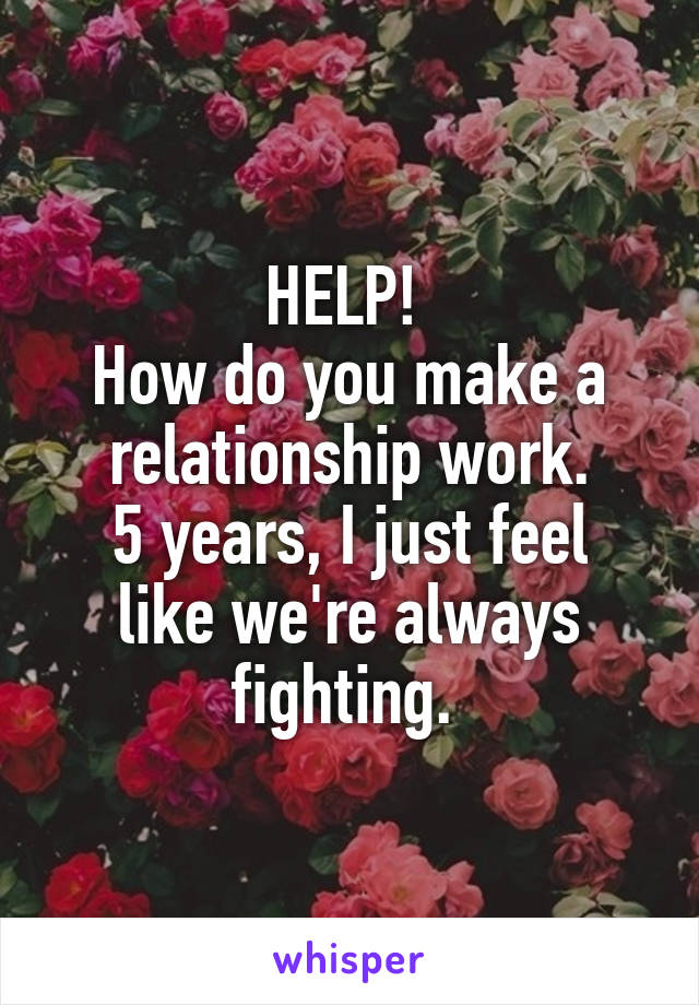 HELP! 
How do you make a relationship work.
5 years, I just feel like we're always fighting. 