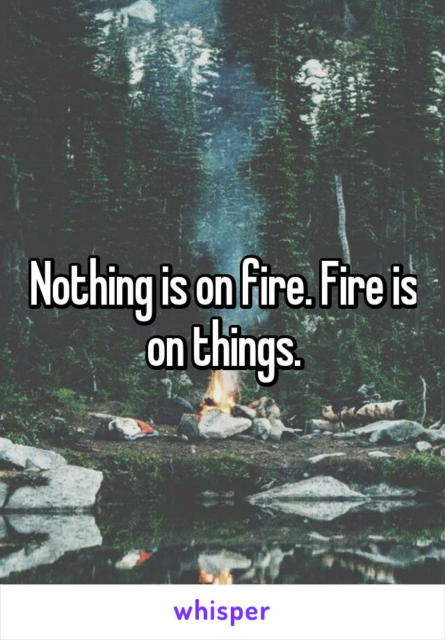 Nothing is on fire. Fire is on things.