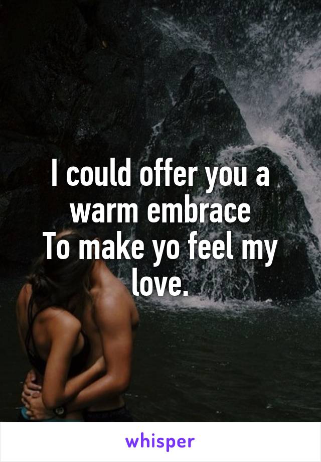 I could offer you a warm embrace
To make yo feel my love.