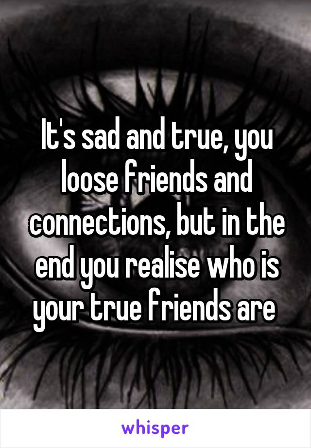 It's sad and true, you loose friends and connections, but in the end you realise who is your true friends are 