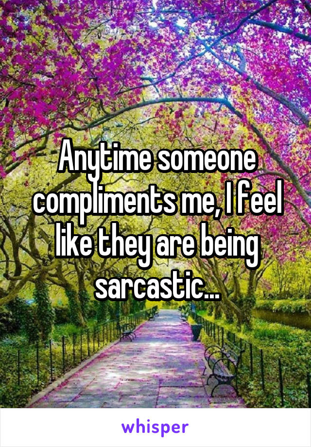 Anytime someone compliments me, I feel like they are being sarcastic...