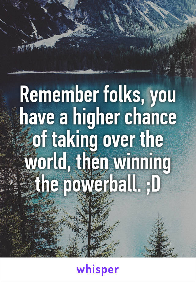 Remember folks, you have a higher chance of taking over the world, then winning the powerball. ;D