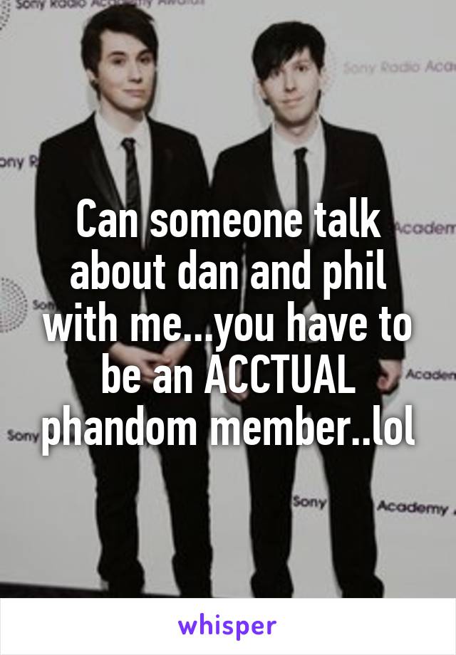 Can someone talk about dan and phil with me...you have to be an ACCTUAL phandom member..lol