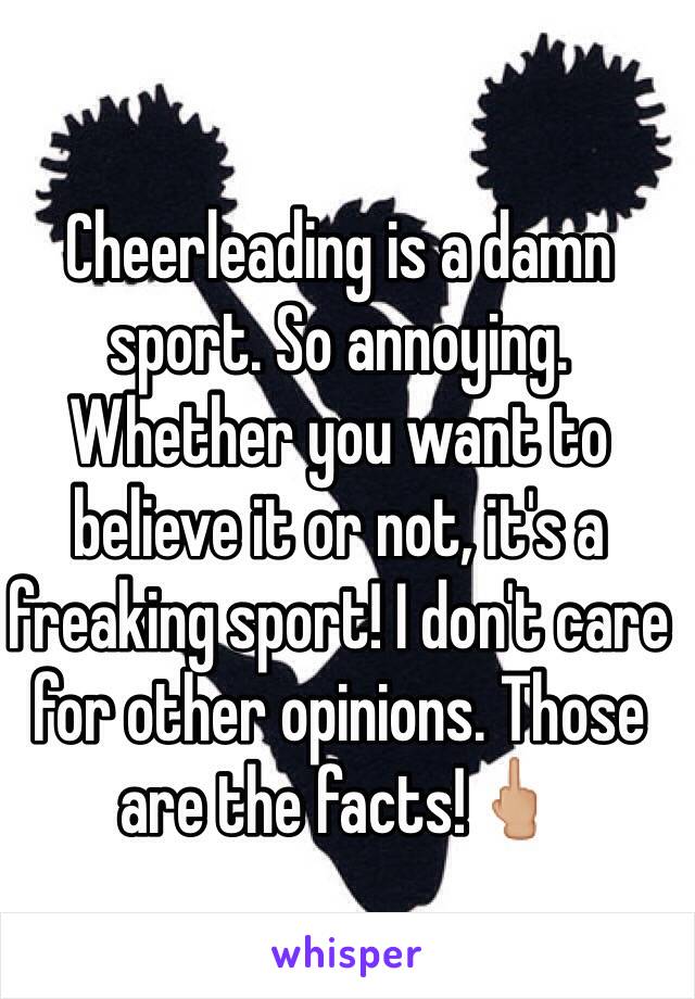 Cheerleading is a damn sport. So annoying. Whether you want to believe it or not, it's a freaking sport! I don't care for other opinions. Those are the facts!🖕🏼