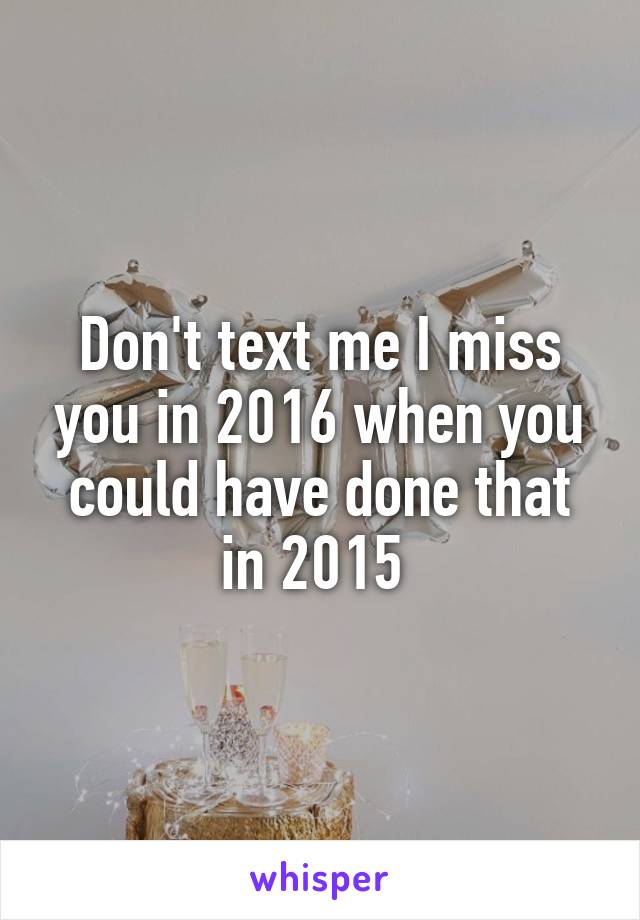 Don't text me I miss you in 2016 when you could have done that in 2015 