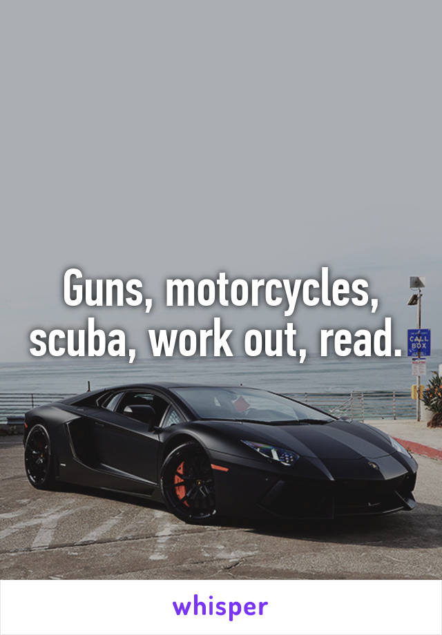 Guns, motorcycles, scuba, work out, read. 