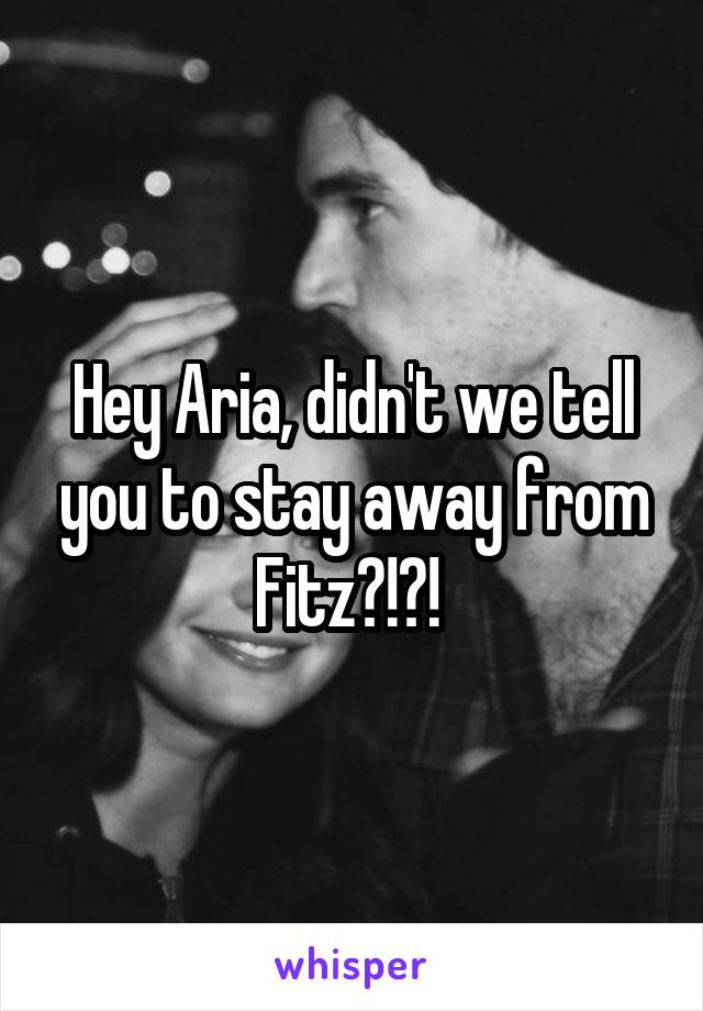 Hey Aria, didn't we tell you to stay away from Fitz?!?! 